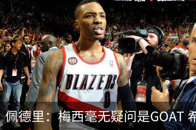 佩德里：梅西毫无疑问是GOAT 希望他儿子来巴萨 有他一半水平都行