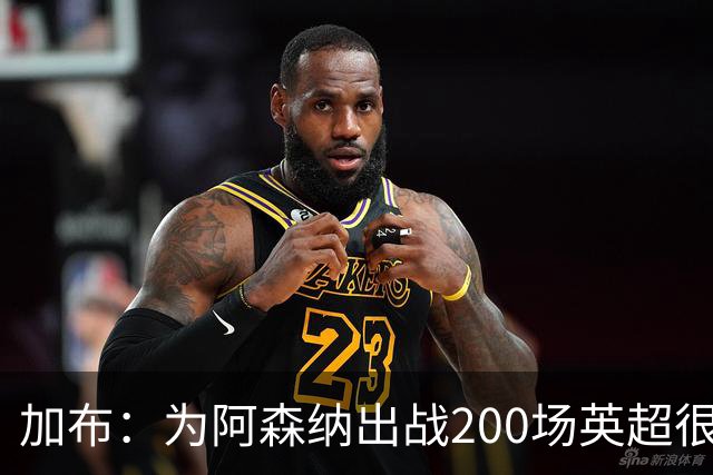 加布：为阿森纳出战200场英超很自豪；最重要的是拿到3分