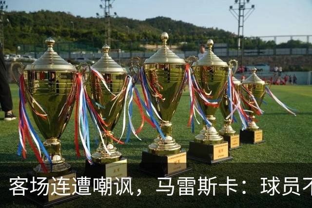 客场连遭嘲讽，马雷斯卡：球员不在乎这些噪音