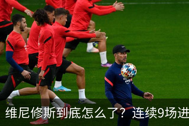 维尼修斯到底怎么了？连续9场进球荒，连过人都不敢尝试了