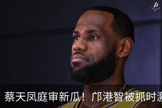 蔡天凤庭审新瓜！邝港智被抓时激烈反抗，右脸被擦伤，逃脱地存疑