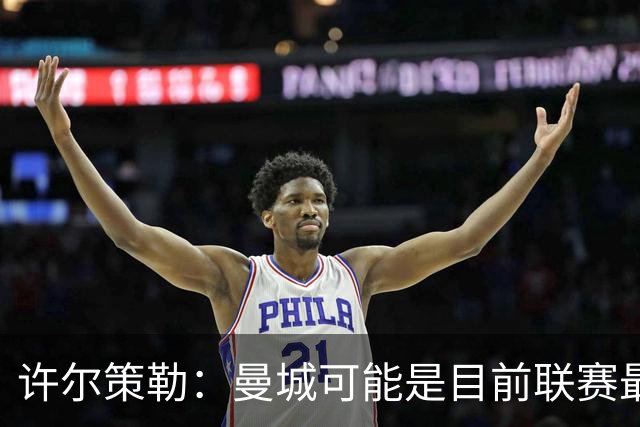 许尔策勒：曼城可能是目前联赛最强球队，我们要争取晋级