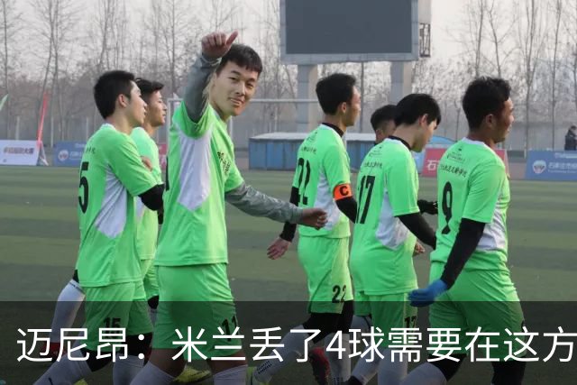 迈尼昂：米兰丢了4球需要在这方面改进，等到赛季结束再做出总结